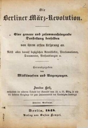 Die Berliner März-Revolution : eine genaue und zusammenhängende Darstellung derselben von ihrem ersten Ursprung an ; nebst allen darauf bezüglichen Actenstücken, Proclamationen, Documenten, Verhandlungen etc., 2. Enthaltend die näheren Details des Kampfes vom 18. u. 19. März, so wie die späteren Vorgänge bis zum Zusammentritt des Vereinigten Landtage