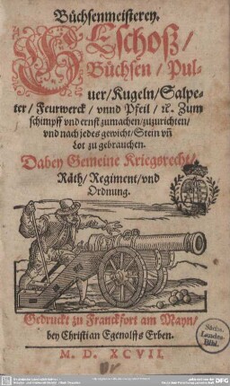 Büchsenmeisterei, Geschoß, Büchsen, Kugeln, Salpeter, Feuerwerck unnd Pfeil, [et]c. : Zum Schimpff vnd ernst zumachen, zuzurichten, vnd nach jedes gewicht, Stein vnd Lot zu gebrauchen