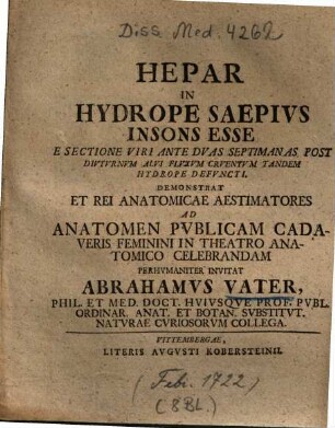 Hepar In Hydrope Saepivs Insons Esse E Sectione Viri Ante Dvas Septimanas Post Divtvrnvm Alvi Flvxvm Crventvm Tandem Hydrope Defvncti : Demonstrat Et Rei Anatomicae Aestimatores Ad Anatomen Pvblicam Cadaveris Feminini In Theatro Anatomico Celebrandam