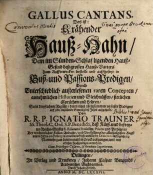 Gallus Cantans : Das ist: Krähender Hauß-Hahn, Dem in Sünden-Schlaf ligenden Hauß-Gesind deß grossen Hauß-Vatters Zum Aufferwecken bestellt und aufgesetzt in Buß- und Passions-Predigen, ...