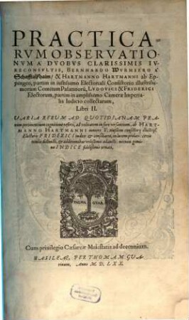 Practicarum Observationum A Duobus Clarissimis Iureconsultis Bernhardo Wurmsero A Schafftalßhaim, & Hartmanno Hartmanni ab Eppingen, ... Libri II