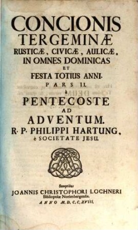 Concio Tergemina Rustica, Civica, Aulica : Opus A Plurimis Desideratissimum, Et Exspectatissimum, Ac Multorum Librorum Succus Atque Compendium. Pars I. à Dominicai. Adventus, Ad Dominicam Ultimam Post Pascha. Pars II. à Pentecoste Ad Adventum, Pars II.