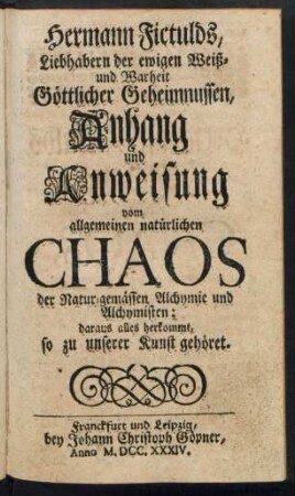 Hermann Fictulds, Liebhabern der ewigen Weiß- und Warheit Göttlicher Geheimnussen, Anhang und Anweisung vom allgemeinen natürlichen Chaos der Natur-gemässen Alchymie und Alchymisten; daraus alles herkommt, so zu unserer Kunst gehöret