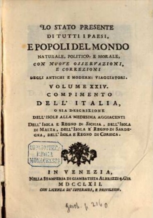 Lo Stato Presente Di Tutti I Paesi, E Popoli Del Mondo Naturale, Politico, E Morale, Con Nuove Osservazioni, E Correzioni Degli Antichi E Moderni Viaggiatori. Volume XXIV., Compimento Dell'Italia O Sia Descrizione Dell'Isole Alla Medesima Aggiacenti, Dell'Isola E Del Regno Di Sicilia, Dell'Isola Di Malta, Dell'Isola E Regno Di Sardegna, Dell'isola E Regno Di Corsica