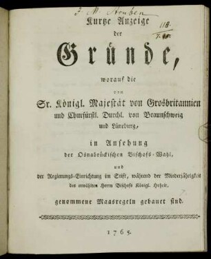 Kurtze Anzeige der Gründe, worauf die von Sr. Königl. Majestät von Grosbritannien und Churfürstl. Durchl. von Braunschweig und Lüneburg, in Ansehung der Osnabrückischen Bischofs-Wahl, und Regierungs-Einrichtung im Stift, während der Minderjährigkeit des erwählten Herrn Bischofs Königl. Hoheit, genommene Maasregeln gebauet sind