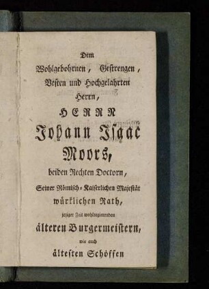 Dem Wohlgebohrnen, Gestrengen, Vesten und Hochgelahrten Herrn, Herrn Johann Isaac Moors,[...]