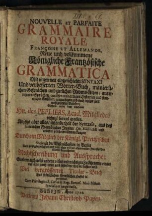 Nouvelle Et Parfaite Grammaire Royale Françoise Et Allemande : Mit einem neu eingerichteten Syntaxi Und verbesserten Wörter-Buch, manierlichen Gesprächen und zierlichen Redens-Arten, auserlesenen Sprüchen, curiösen und artigen Historien und sinnreichen Einfällen, anmuthigen und nach jetziger Zeit wohlgesetzten Briefen