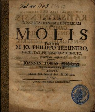 Dissertationem Historicam De Molis Præside M. Jo. Philippo Treunero, Facultat. Philosoph. Adjuncto, eruditorum censuræ submittit Joannes Tobias Mühlberger Ratisbonensis. Auctor. ad diem XIX. Januarii Anni MDCXCV. H.L.Q.C.