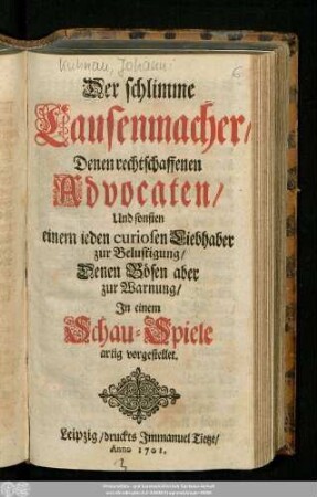 Der schlimme Causenmacher/ Denen rechtschaffenen Advocaten/ Und sonsten einem ieden curiosen Liebhaber zur Belustigung/ Denen Bösen aber zur Warnung : In einem Schau-Spiele artig vorgestellet