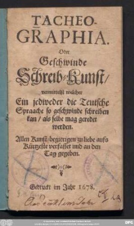 Tacheographia. Oder Geschwinde Schreib-Kunst/ vermittelst welcher Ein jedweder die Teutsche Spraache so geschwinde schreiben kan/ als selbe mag geredet werden