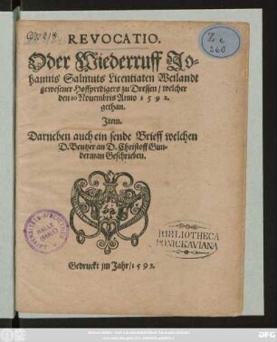 REVOCATIO.|| Oder wiederruff Jo=||hannis Salmuts Licentiaten Weilandt || gewesener Hoffpredigers zu Dressen/ welcher || den 10 Nouembris Anno 1592.|| gethan.|| Jtem.|| Darneben auch ein sende Brieff welchen || D. Beutzer an D. Christoff Gun=||derman Geschrieben.||