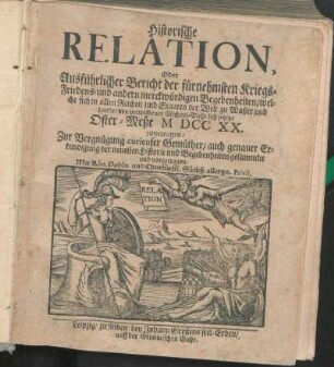 Historische Relation, Oder Ausführlicher Bericht der fürnehmsten Kriegs- Friedens- und andern merckwürdigen Begebenheiten/ welche sich in allen Reichen und Staaten der Welt zu Waßer und Lande/ von verwichener Michael-Meße biß jetzige Oster-Meße M DCC XX. zugetragen : Zur Vergnügung curieuser Gemüther/ auch genauer Erkundigung der neuesten Historie und Begebenheiten gesammlet und vorgetragen