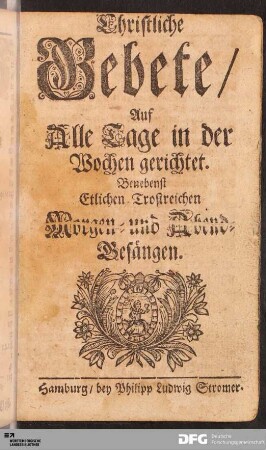 Christliche Gebete / Auf Alle Tage in der Wochen gerichtet. Benebenst Etlichen Trostreichen Morgen- und Abend-Gesängen.