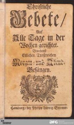 Christliche Gebete / Auf Alle Tage in der Wochen gerichtet. Benebenst Etlichen Trostreichen Morgen- und Abend-Gesängen.