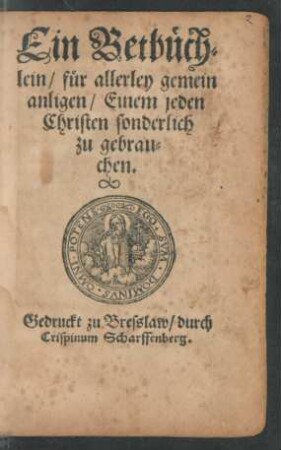 Ein Betbüch=||lein/ für allerley gemein || anligen/ Einem jeden || Christen sonderlich || zu gebrau=||chen.||