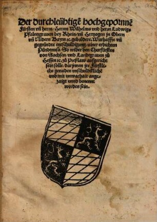 Der durchleühtige[n] hochgepornne[n] Fürsten vn[d] herrn, Herren Wilhelms vnd hernn Ludwigs Pfalntzgrauen bey Rhein, vn[d] Hertzogen jn Obern vn[d] Nidern Bayrn etc. gebrüdere, Warhaffte vn[d] gegründete entschuldigung, ainer erdichten Pündtnuß, So wider den Churfürsten von Sachsen, vnd Landtgrauen zu Hessen etc. zu Preßlaw aufgericht sein solle : darjnnen nre Fürstliche genaden vnschuldikliche[n] vnd mit vnwarheit angezaigt vnnd benennt worden sein