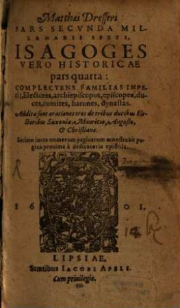 Matthaei Dresseri Isagoges Historicae Pars ..., 4. Complectens Familias Imperij, Electores, archiepiscopos, episcopos, duces, comites, barones, dynastas : Additae sunt orationes tres de tribus ducibus Electoribus Saxoniae, Mauricio, Augusto, & Christiano ...