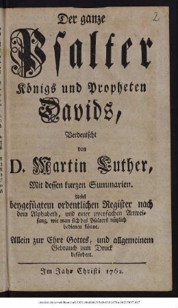 Der ganze Psalter Königs und Propheten Davids, Verdeutscht von D. Martin Luther, Mit dessen kurzen Summarien, Nebst beygefügtem ordentlichen Register nach dem Alphabeth, und einer zweyfachen Anweisung, wie man sich des Psalters nützlich bedienen könne.