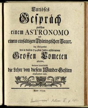 Curiöses Gespräch zwischen einem Astronomo und einem einfältigen Thüringischen Bauer, bey Gelegenheit des in diesem 1744sten Jahre erschienenen Grossen Cometen gehalten, darinnen hauptsächlich die Lehre von diesem Wunder-Gestirn abgehandelt wird