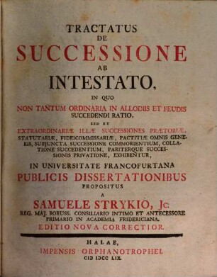 Tractatus De Successione Ab Intestato : In Quo Non Tantum Ordinaria In Allodiis Et Feudis Succedendi Ratio, Sed Et Extraordinariæ Illæ Successiones Prætoriæ, Statutariæ, Fideicommissariæ, Pactitiæ Omnis Generis, Subjuncta Successione Commorientium, Collatione Succedentium Pariterque Successionis Privatione, Exhibentur