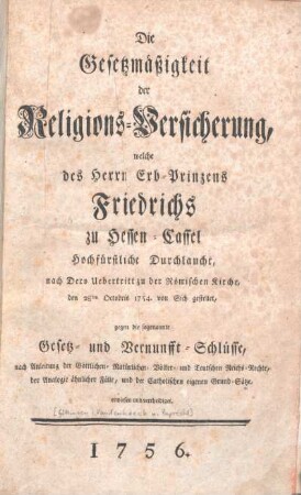 Die Gesetzmäßigkeit der Religions-Versicherung, welche des Herrn Erb-Prinzens Friedrichs zu Hessen-Cassel ... nach Dero Uebertritt zu der Römischen Kirche ... von Sich gestellet, gegen die sogenannte Gesetz- und Vernunfft-Schlüsse ... erwiesen und vertheidigt