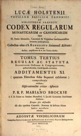 Lucae Holstenii Vaticanae Basilicae Canonici Et Bibliothecae Praefecti Codex Regularum Monasticarum Et Canonicarum Quas SS. Patres Monachis, Canonicis & Virginibus Sanctimonialibus servandas praescripserunt, 3. Regulas ac Statuta Recentiorum Ordinum & Congregationum : quibus S. Ecclesia, Christi Sponsa, exornatur, Additamentis XI. (quorum Elenchus folio sequenti exhibetur) comprehensa exhibens