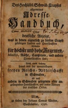 Des hochlöbl. schwäb. Crayses allgemeines Adresse-Handbuch : oder deutliche Anzeige, was in denen eigentlich zu diesem Crayse gehörigen Landen u. Herrschafften dermalen für höchste u. hohe Regenten, Ministri, Räthe ... sind. 1756