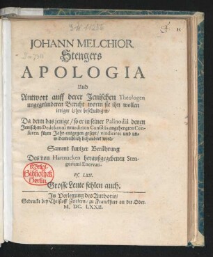 Johann Melchior Stengers Apologia Und Antwort auff derer Jenischen Theologen ungegründeten Bericht worin sie ihn wollen irriger Lehre beschuldigen : Da denn das jenige/ so er in seiner Palinodia denen Jenischen/ Dedekenni neuedirten Consiliis angehengten Censuren fürm Jahr entgegen gesetzt/ vindiciret und unwidertreiblich behauptet wird ; Sammt kurtzer Berührung Des von Hartnacken heraußgegebenen Stengerismi Enervati