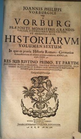 Joannis Philippi Vorburgici vulgo A Vorburg, Praepositi Monasterii Grandis. Vallis, Et Consiliarii Herbipolensis Ex Historia Romano-Germanica Primitiae, Sive Ex Demonstratione. 6, Joannis Philippi Vorburgici vulgo A Vorburg Praepositi Monasterii Grandis-Vallis, Consiliarii Moguntini, Et Herbipolensis Historiarum Volumen Sextum : In quo ex praevia Historiae Romano-Germanicae demonstratione ab ultimo prioris voluminis Anno 518. ad 560. Anni 42. Et Res Sub Iustino Primo, Et Parti Iustiniano Primo Caesaribus ... Et Pluribus Aliis Diversorum Populorum Regibus gestae, & innumeri errores explicati correctique