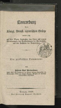 Concordanz der Königl. Preuß. agrarischen Gesetze unter sich mit dem Allgem. Landrechte, den ältern und neuern Verordnungen, den Entscheidungen der Gerichtshöfe, und den Ansichten der Rechtslehrer : Ein praktischer Commentar