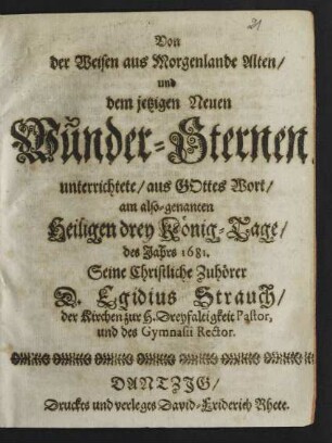 Von der Weisen aus Morgenlande Alten/ und dem jetzigen Neuen Wunder-Sternen/ unterrichtete/ aus Gottes Wort/ am also-genannten Heiligen drey König-Tage/ des Jahrs 1681. Seine Christliche Zuhörer D. Egidius Strauch/ der Kirchen zur H. Dreyfaltigkeit Pastor, und des Gymnasii Rector