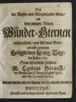 Von der Weisen aus Morgenlande Alten/ und dem jetzigen Neuen Wunder-Sternen/ unterrichtete/ aus Gottes Wort/ am also-genannten Heiligen drey König-Tage/ des Jahrs 1681. Seine Christliche Zuhörer D. Egidius Strauch/ der Kirchen zur H. Dreyfaltigkeit Pastor, und des Gymnasii Rector