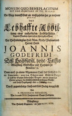 Mons in quo beneplacitum est deo habitare in eo ... : daß ist lebhaffte Abbildung eines unsterblichen hochfürstlichen Tugend-Wandels, forderist zu schuldigsten Ehren des ... Joannis Godefridi des hochfürstl. hohe-Stiffts Würtzburg Bischoffen ... bey ... Leich-Begängnuß den 19. Hornung 1699