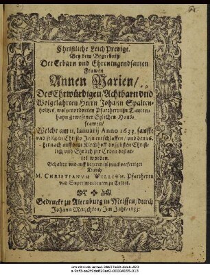 Christliche Leich Predigt, Bey dem Begrebniß Der Erbarn und Ehrentugendsamen Frawen Annen Marien/ Des Ehrwürdigen/ Achtbarn und Wolgelahrten Herrn Johann Spaltenholtzes, wolverordneten Pfarrherrn zu Tautenhayn gewesener Ehlichen Hausfrawen/ Welche am 11. Ianuarii Anno 1633 ... entschlaffen/ und den 16. hernach ... bestattet worden