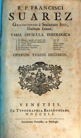 R. P. Francisci Suarez E Societate Jesu, Opera Omnia hactenus edita, 10. R. P. Francisci Suarez Granatensis è Societate Jesu, ... Varia Opuscula Theologica : 1. De Concursu, motione, & auxilio Dei. Lib. III. ...