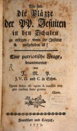 Wie sind die Pläzze der PP. Jesuiten in den Schulen zu ersezzen, wenn ihr Institut aufgehoben ist? : Eine patriotische Frage