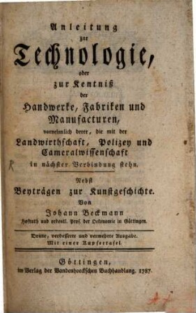 Anleitung zur Technologie, oder zur Kentniß der Handwerke, Fabriken und Manufacturen, vornehmlich derer, die mit der Landwirthschaft, Polizey und Cameralwissenschaft in nächster Verbindung stehn : Nebst Beyträgen zur Kunstgeschichte