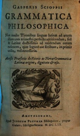 Gasperis Scioppii Grammatica Philosophica : Non modo Tironibus linguae latinae ad artem illam uno trimestri perfecte addiscendam, sed & Latine doctissimis ad reddendam eorum rationem, quae legunt aut scribunt, in primis utilis, vel necessaria ; Accessit Praefatio de Veteris ac Novae Grammaticae Latinae origine, dignitate & usu