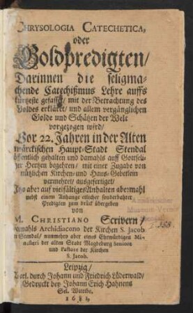 Chrysologia Catechetica, oder Goldpredigten : Darinnen die seligmachende Catechißmus Lehre auffs kürtzeste gefasset/ mit der Betrachtung des Goldes erkläret/ und allem vergänglichen Golde und Schätzen der Welt vorgezogen wird