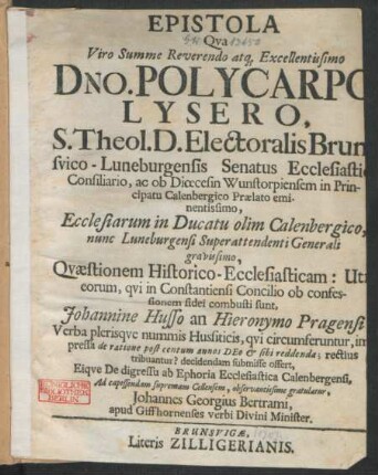 Epistola Qua Viro Summe Reverendo atq[ue] Excellentissimo Dno. Polycarpo Lysero, S. Theol. D. Electoralis Brunsvico-Luneburgensis Senatus Ecclesiastici Consiliario, ac ob Diœcesin Wunstorpiensem in Principatu Calenbergico Prælato eminentissimo, Ecclesiarum in Ducatu olim Calenbergico, nunc Luneburgensi Superattenti Generali gravissimo, Quæstionem Historico-Ecclesiasticam: Utri eorum, qui in Constantiensi Concilio ob confessionem fidei combusti sunt, Johannine Husso an Hieronymo Pragensi Verba plerisque nummis Hussiticis, ... Eique De digressu ab Ephoria Ecclesiastica Calenbergensi ... observantissime gratulatur, Johannes Georgius Bertrami, apud Giffhornensis verbi Divini Minister