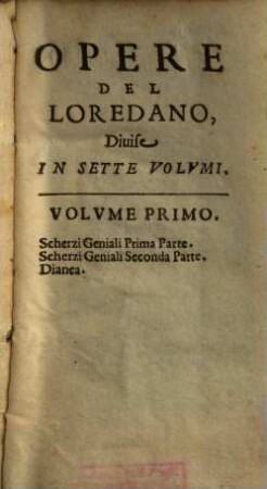 Opere Di Gio. Francesco Loredano Nobile Veneto : All'Illustriss. Sig. Sig. mia Osseruandiss. La Signora Cristina Malaspina ; [Diuise In Sette Volumi], 1. Scherzi Geniali Prima Parte. Scherzi Geniali Seconda Parte. Dianea