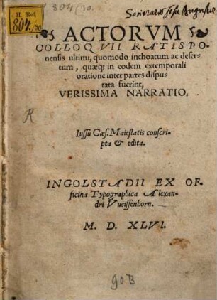 Actorvm Colloqvii Ratisponensis ultimi, quomodo inchoatum ac desertum, quaeq[ue] in eodem extemporali oratione inter partes disputata fuerint, Verissima Narratio