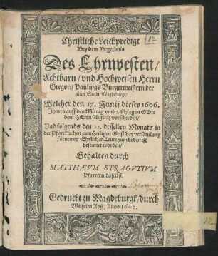 Christliche Leichpredigt : Bey dem Begrebnis Des ... Herrn Gregorii Paulings Burgermeistern der alten Stadt Magdeburgk/ Welcher den 17. Iunii dieses 1606. Jhares ... seliglich vorschieden/ Und folgends den 22. desselben Monats in der Pfarrkirchen zum Heiligen Geist ... zur Erden ist bestattet worden/ Gehalten