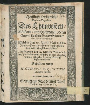 Christliche Leichpredigt : Bey dem Begrebnis Des ... Herrn Gregorii Paulings Burgermeistern der alten Stadt Magdeburgk/ Welcher den 17. Iunii dieses 1606. Jhares ... seliglich vorschieden/ Und folgends den 22. desselben Monats in der Pfarrkirchen zum Heiligen Geist ... zur Erden ist bestattet worden/ Gehalten