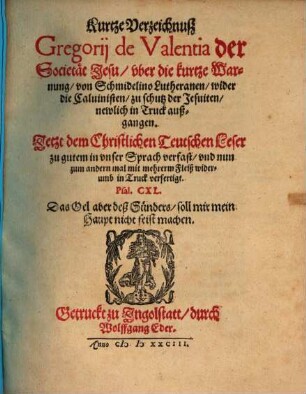 Kurtze Verzeichnuß Gregorij de Valentia der Societaet Jesu vber die kurtze Warnung von Schmidelino Lutheranen wider die Caluinisten zu schutz der Jesuiten newlich in Truck außgangen. Jetzt dem Christlichen Teutschen Leser zu gutem in vnser Sprach verfast vnd nun zum andern mal mit mehrerm Fleiß widerumb in Truck verfertigt. ...