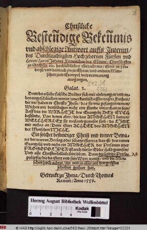 Christliche Bestendige Bekentnis vnd abschlegige Antwort auffs Interim/ des Durchleuchtigsten Hochgebornen Fürsten vnd Herrn/ Herrn Johans Friderichen des Eldern/ Churfürsten zu Sachsen etc.hochlöblicher Gedechtnis/ Gott zu förderst/ vnd darnach jm zu Ehren/ vnd andern Menschen zum Exempel vnd vermanung ausgangen. ...