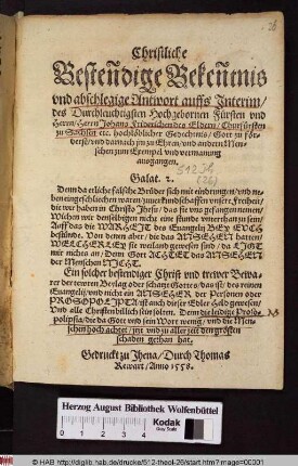 Christliche Bestendige Bekentnis vnd abschlegige Antwort auffs Interim/ des Durchleuchtigsten Hochgebornen Fürsten vnd Herrn/ Herrn Johans Friderichen des Eldern/ Churfürsten zu Sachsen etc.hochlöblicher Gedechtnis/ Gott zu förderst/ vnd darnach jm zu Ehren/ vnd andern Menschen zum Exempel vnd vermanung ausgangen. ...