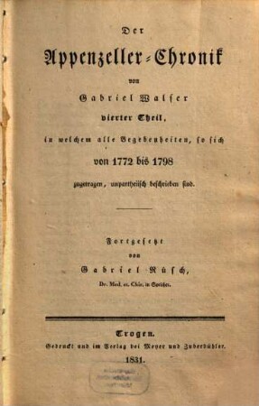 Der Appenzeller-Chronick ... Theil, 4. Der Appenzeller-Chronick von Gabriel Walser vierter Theil, in welchem die Begebenheiten, so sich von 1772 bis 1798 zugetragen, unpartheiisch beschrieben sind
