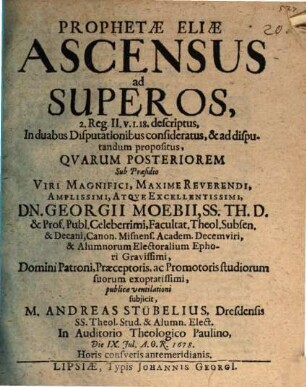 Prophetae Eliae Ascensus ad Superos : 2. Reg. II. v. 1. 18. descriptus, In duabus Disputationibus consideratus, & ad disputandum propositus