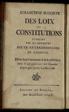 Kurzgefaßte Sammlung der Gesetze und Reichs-Verfassungen, welche an dem letztern außerordentlichen Reichstage zu Warschau festgesetzet worden : Der Reichs-Tag wurde eröffnet am 5. Octobr. 1767. und endigte sich am 5. Mart. 1768, nachdem er vorher suspendiret und prorogiret worden